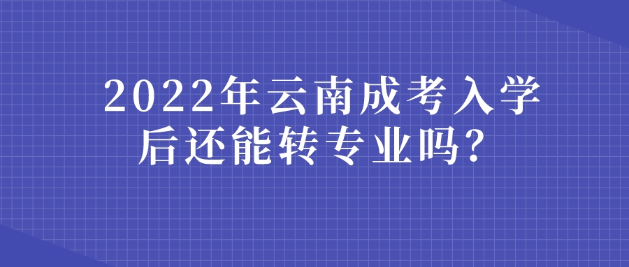 2022年云南成考入學后還能轉專業嗎？.jpeg