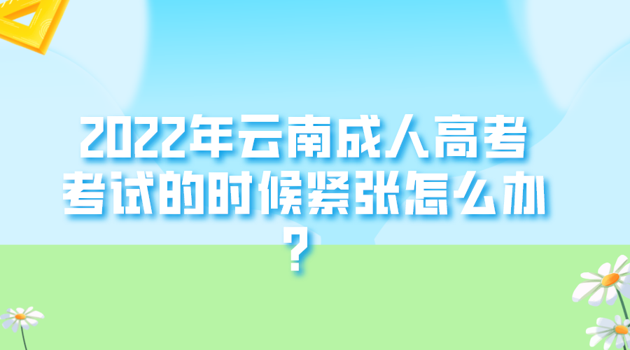 2022年云南成人高考考試的時候緊張怎么辦？.png