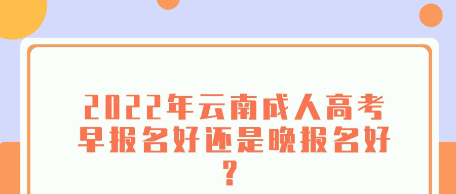 2022年云南成人高考早報名好還是晚報名好？.jpeg