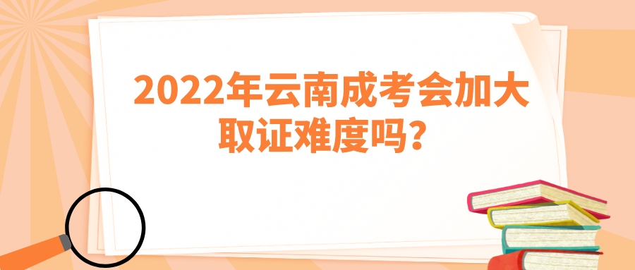 2022年云南成考會加大取證難度嗎？.jpeg