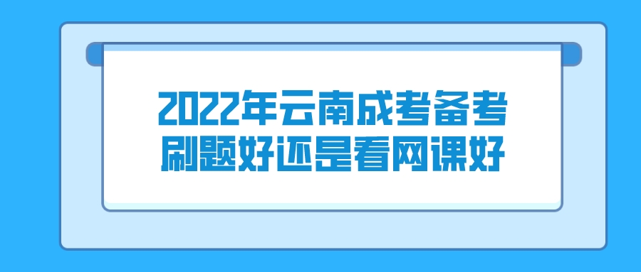 2022年云南成考備考刷題好還是看網課好？