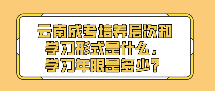 云南成考培養層次和學習形式是什么，學習年限是多少？.jpeg
