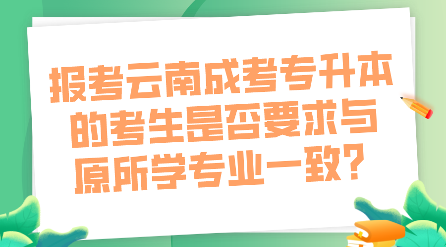 報考云南成考專升本的考生是否要求與原所學專業一致？.png