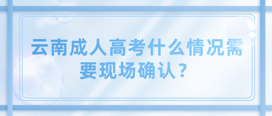 云南成人高考什么情況需要現場確認？.png
