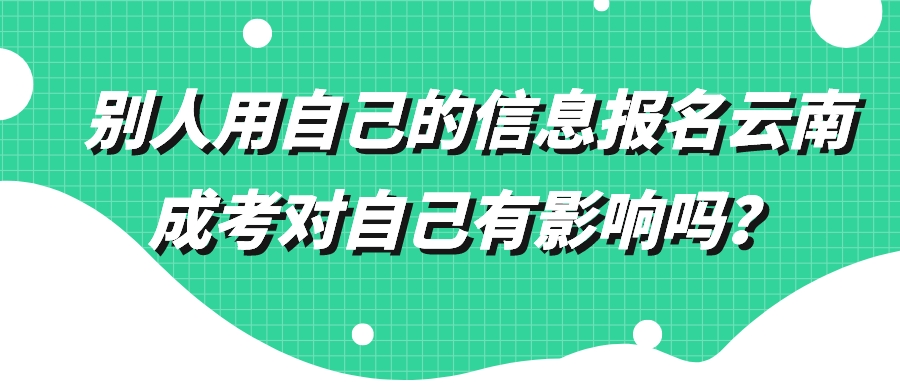 別人用自己的信息報名云南成考對自己有影響嗎？.jpeg