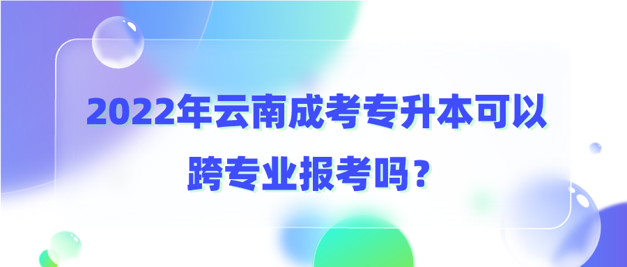 2022年云南成考專升本可以跨專業報考嗎？.png