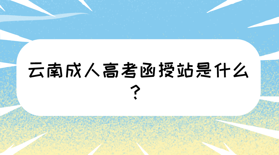 云南成人高考函授站是什么？