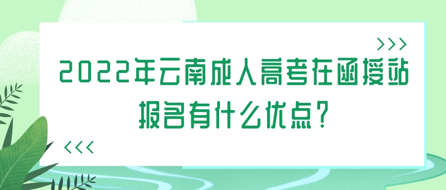 2022年云南成人高考在函授站報名有什么優點？.jpeg