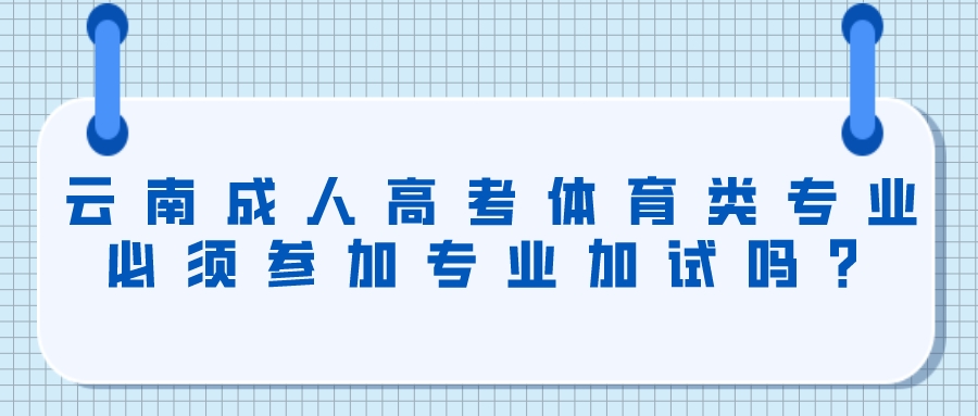 云南成人高考體育類專業必須參加專業加試嗎？.jpeg