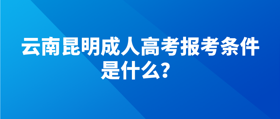 云南昆明成人高考報考條件是什么？.png