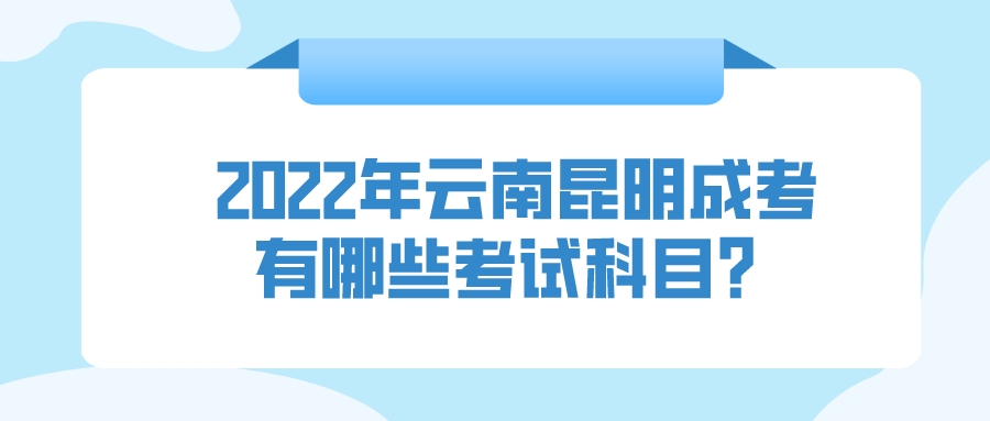 2022年云南昆明成人高考有哪些考試科目？.jpeg