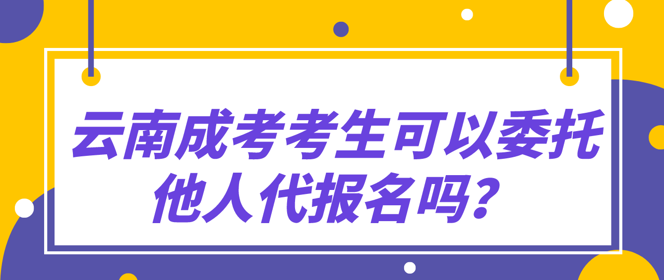 云南成考考生可以委托他人代報名嗎？