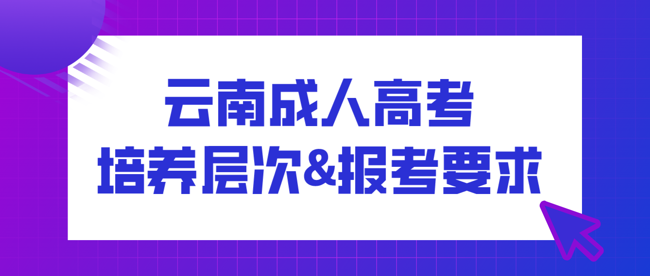 2022年云南成人高考培養層次有哪些？有什么報考要求？