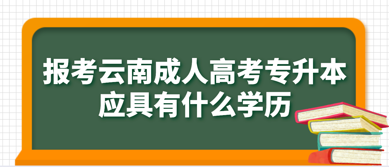 報考云南德宏成人高考專升本應具有什么學歷，如何進行驗證？