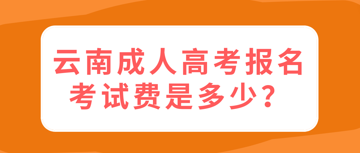云南成人高考報名的報名考試費是多少？