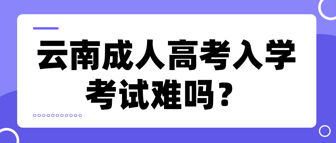 云南成人高考入學考試難嗎？