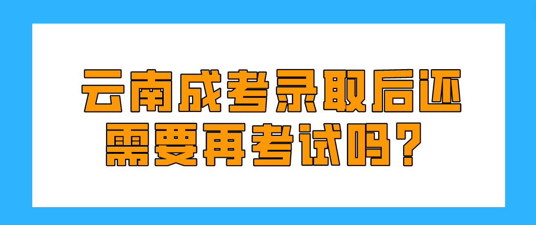 2022年云南成考錄取后還需要再考試嗎？